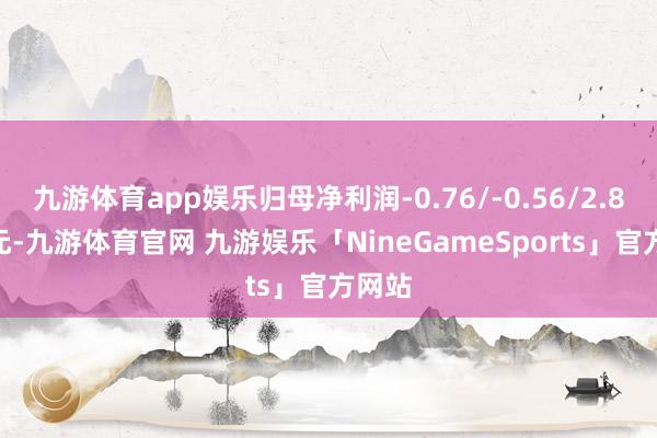 九游体育app娱乐归母净利润-0.76/-0.56/2.89 亿元-九游体育官网 九游娱乐「NineGameSports」官方网站