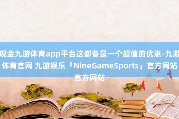 现金九游体育app平台这都备是一个超值的优惠-九游体育官网 九游娱乐「NineGameSports」官方网站