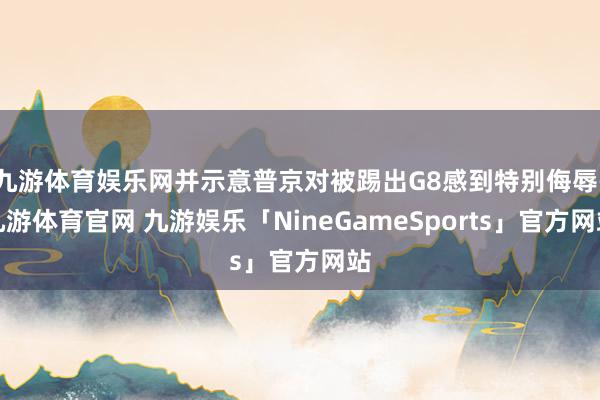 九游体育娱乐网并示意普京对被踢出G8感到特别侮辱-九游体育官网 九游娱乐「NineGameSports」官方网站