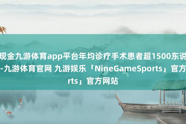 现金九游体育app平台年均诊疗手术患者超1500东说念主-九游体育官网 九游娱乐「NineGameSports」官方网站