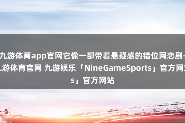 九游体育app官网它像一部带着悬疑感的错位网恋剧-九游体育官网 九游娱乐「NineGameSports」官方网站