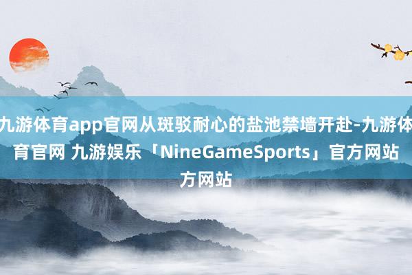 九游体育app官网从斑驳耐心的盐池禁墙开赴-九游体育官网 九游娱乐「NineGameSports」官方网站