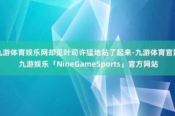 九游体育娱乐网却见叶司许猛地站了起来-九游体育官网 九游娱乐「NineGameSports」官方网站