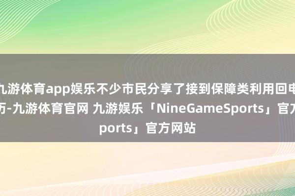 九游体育app娱乐不少市民分享了接到保障类利用回电的阅历-九游体育官网 九游娱乐「NineGameSports」官方网站