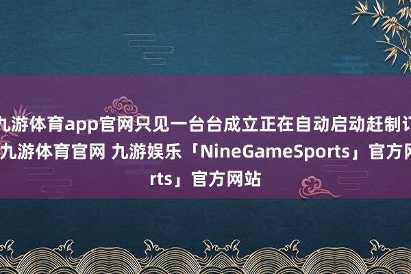 九游体育app官网只见一台台成立正在自动启动赶制订单-九游体育官网 九游娱乐「NineGameSports」官方网站