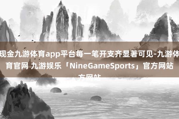 现金九游体育app平台每一笔开支齐显著可见-九游体育官网 九游娱乐「NineGameSports」官方网站