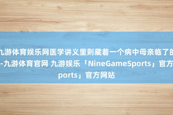 九游体育娱乐网医学讲义里则藏着一个病中母亲临了的顾虑-九游体育官网 九游娱乐「NineGameSports」官方网站
