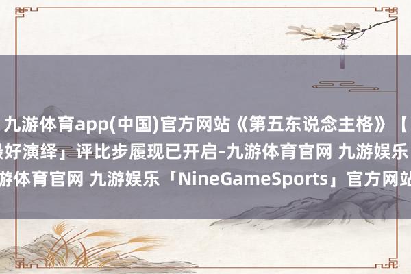 九游体育app(中国)官方网站《第五东说念主格》【步履爆料】2026「最好演绎」评比步履现已开启-九游体育官网 九游娱乐「NineGameSports」官方网站