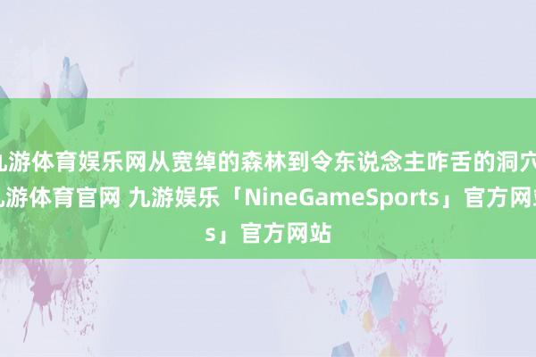 九游体育娱乐网从宽绰的森林到令东说念主咋舌的洞穴-九游体育官网 九游娱乐「NineGameSports」官方网站