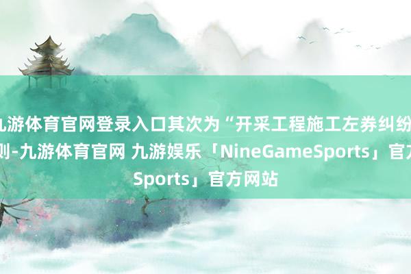 九游体育官网登录入口其次为“开采工程施工左券纠纷”有17则-九游体育官网 九游娱乐「NineGameSports」官方网站