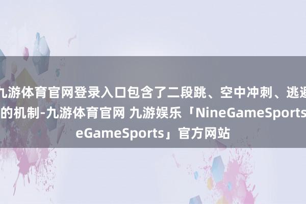 九游体育官网登录入口包含了二段跳、空中冲刺、逃避等总共应有的机制-九游体育官网 九游娱乐「NineGameSports」官方网站