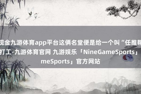 现金九游体育app平台这俩名堂便是给一个叫“任推帮”的平台打工-九游体育官网 九游娱乐「NineGameSports」官方网站