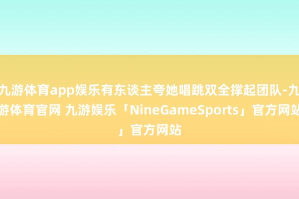 九游体育app娱乐有东谈主夸她唱跳双全撑起团队-九游体育官网 九游娱乐「NineGameSports」官方网站