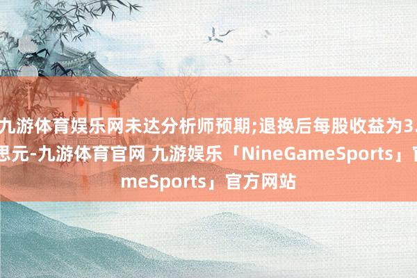 九游体育娱乐网未达分析师预期;退换后每股收益为3.87好意思元-九游体育官网 九游娱乐「NineGameSports」官方网站