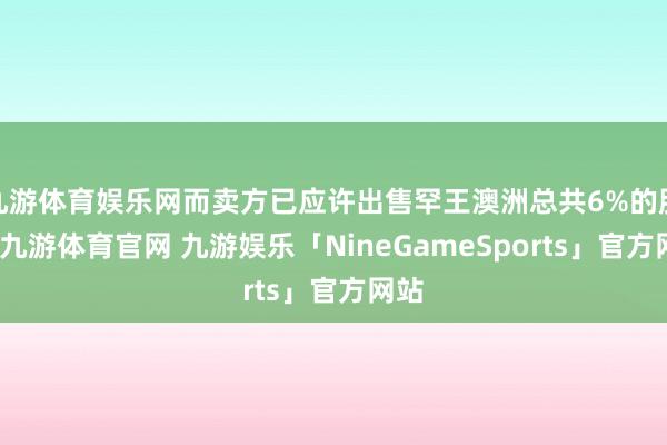 九游体育娱乐网而卖方已应许出售罕王澳洲总共6%的股本-九游体育官网 九游娱乐「NineGameSports」官方网站