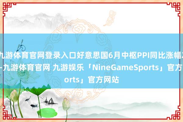 九游体育官网登录入口好意思国6月中枢PPI同比涨幅2.6%-九游体育官网 九游娱乐「NineGameSports」官方网站