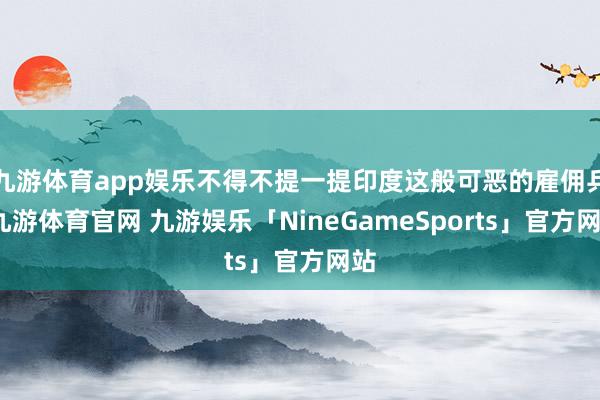 九游体育app娱乐不得不提一提印度这般可恶的雇佣兵-九游体育官网 九游娱乐「NineGameSports」官方网站