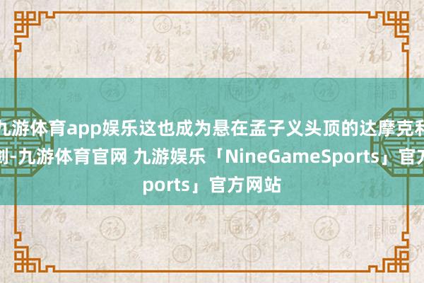 九游体育app娱乐这也成为悬在孟子义头顶的达摩克利斯之剑-九游体育官网 九游娱乐「NineGameSports」官方网站