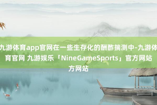 九游体育app官网在一些生存化的酬酢揣测中-九游体育官网 九游娱乐「NineGameSports」官方网站