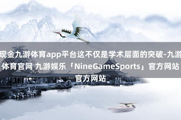 现金九游体育app平台这不仅是学术层面的突破-九游体育官网 九游娱乐「NineGameSports」官方网站