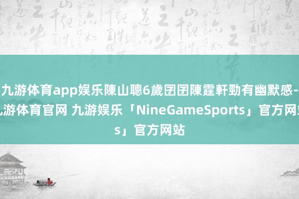 九游体育app娱乐陳山聰6歲囝囝陳霆軒勁有幽默感-九游体育官网 九游娱乐「NineGameSports」官方网站