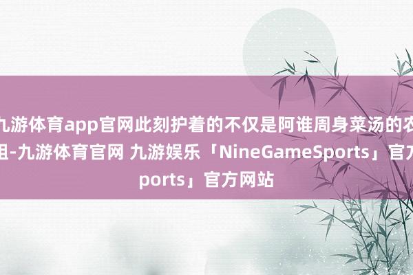 九游体育app官网此刻护着的不仅是阿谁周身菜汤的农村小姐-九游体育官网 九游娱乐「NineGameSports」官方网站