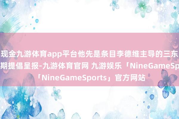 现金九游体育app平台他先是条目李德维主导的三东谈主探听小组限期提倡呈报-九游体育官网 九游娱乐「NineGameSports」官方网站