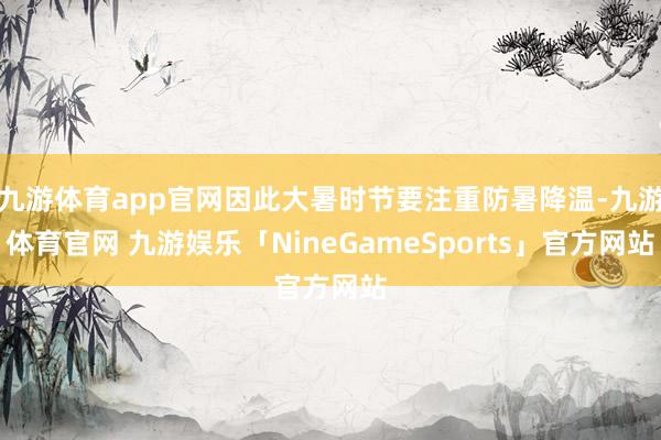 九游体育app官网因此大暑时节要注重防暑降温-九游体育官网 九游娱乐「NineGameSports」官方网站