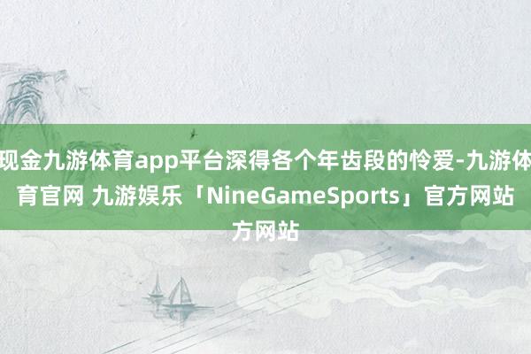 现金九游体育app平台深得各个年齿段的怜爱-九游体育官网 九游娱乐「NineGameSports」官方网站