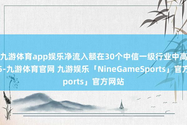 九游体育app娱乐净流入额在30个中信一级行业中高居第5-九游体育官网 九游娱乐「NineGameSports」官方网站