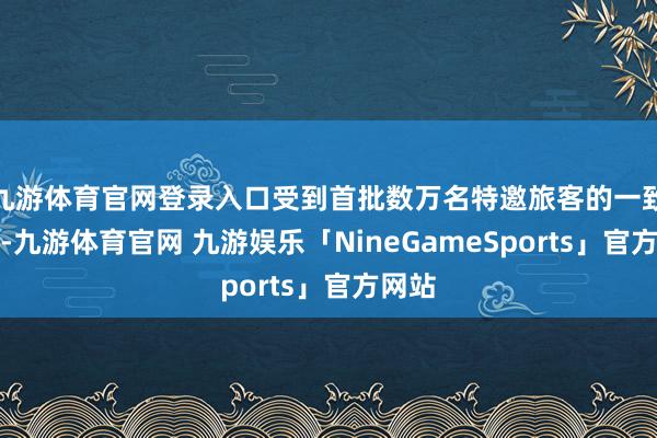 九游体育官网登录入口受到首批数万名特邀旅客的一致好评-九游体育官网 九游娱乐「NineGameSports」官方网站