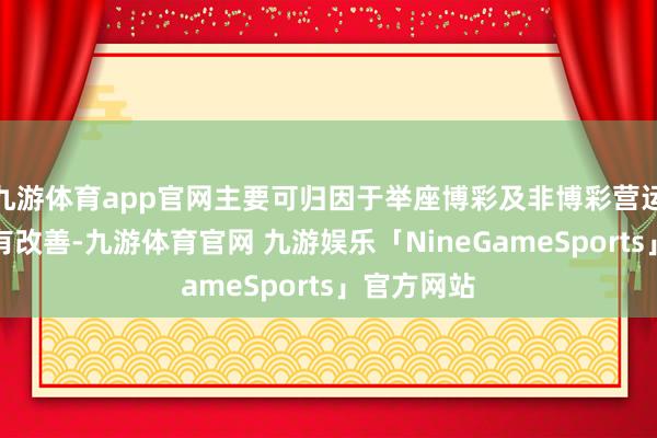 九游体育app官网主要可归因于举座博彩及非博彩营运的推崇均有改善-九游体育官网 九游娱乐「NineGameSports」官方网站