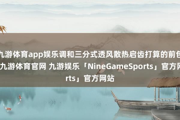 九游体育app娱乐调和三分式透风散热启齿打算的前包围-九游体育官网 九游娱乐「NineGameSports」官方网站
