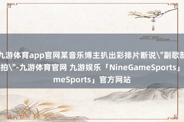 九游体育app官网某音乐博主扒出彩排片断说