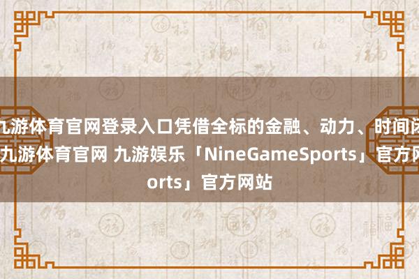 九游体育官网登录入口凭借全标的金融、动力、时间闭塞-九游体育官网 九游娱乐「NineGameSports」官方网站