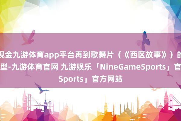 现金九游体育app平台再到歌舞片（《西区故事》）的总共类型-九游体育官网 九游娱乐「NineGameSports」官方网站