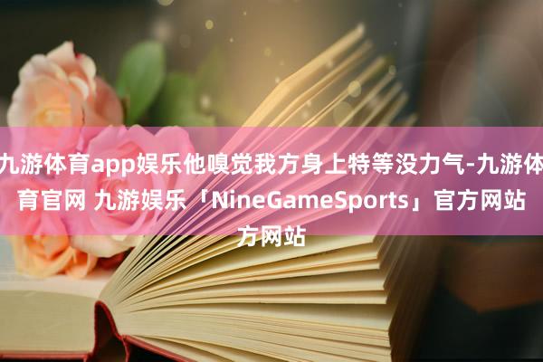 九游体育app娱乐他嗅觉我方身上特等没力气-九游体育官网 九游娱乐「NineGameSports」官方网站