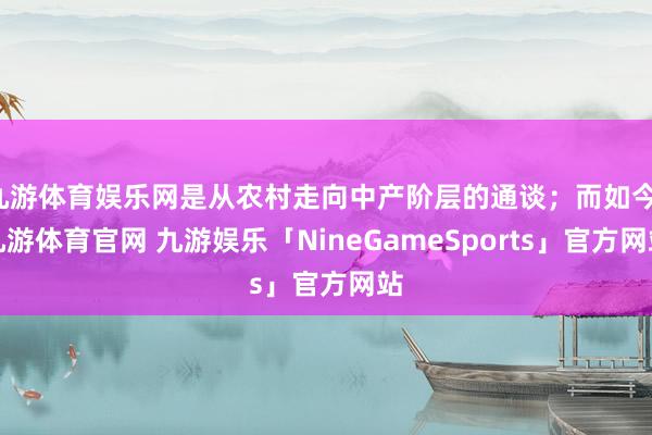 九游体育娱乐网是从农村走向中产阶层的通谈；而如今-九游体育官网 九游娱乐「NineGameSports」官方网站