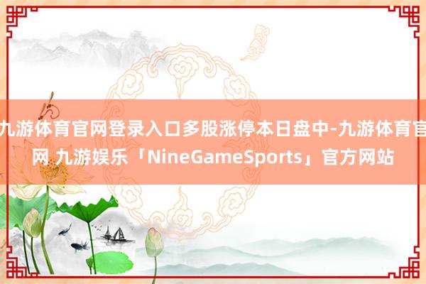 九游体育官网登录入口多股涨停　　本日盘中-九游体育官网 九游娱乐「NineGameSports」官方网站