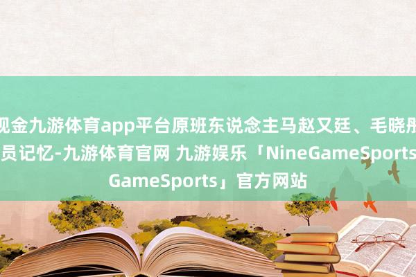现金九游体育app平台原班东说念主马赵又廷、毛晓彤、金世佳全员记忆-九游体育官网 九游娱乐「NineGameSports」官方网站