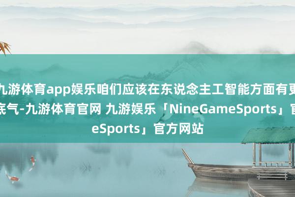 九游体育app娱乐咱们应该在东说念主工智能方面有更稠密的底气-九游体育官网 九游娱乐「NineGameSports」官方网站