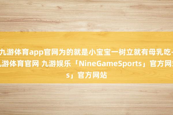 九游体育app官网为的就是小宝宝一树立就有母乳吃-九游体育官网 九游娱乐「NineGameSports」官方网站