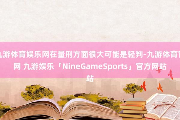九游体育娱乐网在量刑方面很大可能是轻判-九游体育官网 九游娱乐「NineGameSports」官方网站