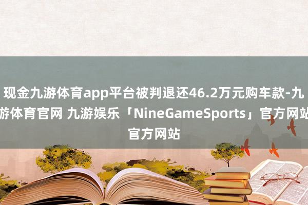 现金九游体育app平台被判退还46.2万元购车款-九游体育官网 九游娱乐「NineGameSports」官方网站