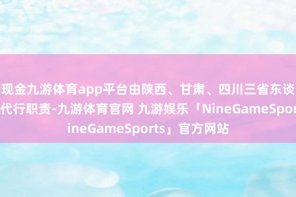 现金九游体育app平台由陕西、甘肃、四川三省东谈主民政府分辨代行职责-九游体育官网 九游娱乐「NineGameSports」官方网站