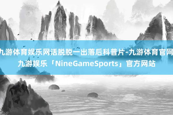 九游体育娱乐网活脱脱一出落后科普片-九游体育官网 九游娱乐「NineGameSports」官方网站
