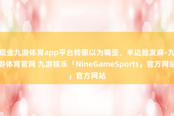 现金九游体育app平台转眼以为嘴歪、半边脸发麻-九游体育官网 九游娱乐「NineGameSports」官方网站