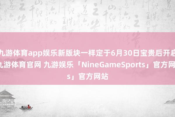 九游体育app娱乐新版块一样定于6月30日宝贵后开启-九游体育官网 九游娱乐「NineGameSports」官方网站