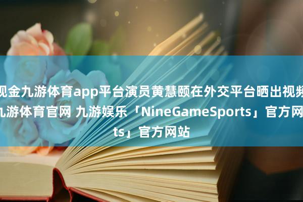 现金九游体育app平台演员黄慧颐在外交平台晒出视频-九游体育官网 九游娱乐「NineGameSports」官方网站