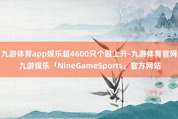 九游体育app娱乐超4600只个股上升-九游体育官网 九游娱乐「NineGameSports」官方网站